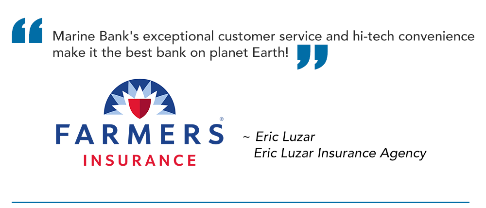 "Marine Bank's exceptional customer service and hi-tech convenience make it the best bank on planet Earth!"
Eric Luzar
Eric Luzar Insurance Agency